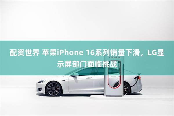 配资世界 苹果iPhone 16系列销量下滑，LG显示屏部门面临挑战