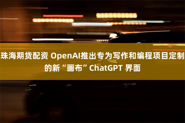 珠海期货配资 OpenAI推出专为写作和编程项目定制的新“画布”ChatGPT 界面