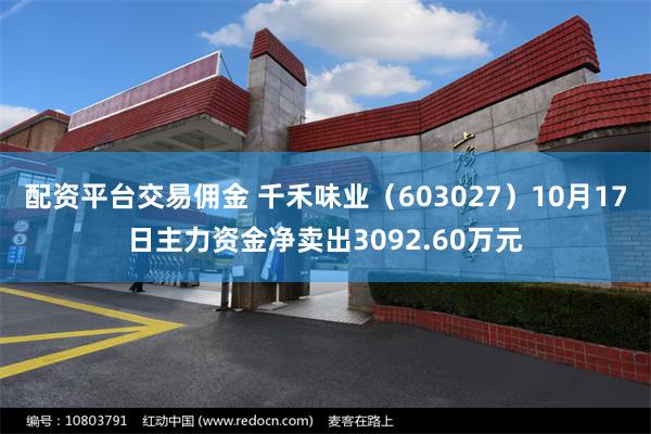 配资平台交易佣金 千禾味业（603027）10月17日主力资金净卖出3092.60万元