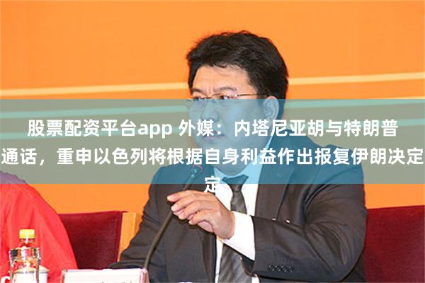 股票配资平台app 外媒：内塔尼亚胡与特朗普通话，重申以色列将根据自身利益作出报复伊朗决定