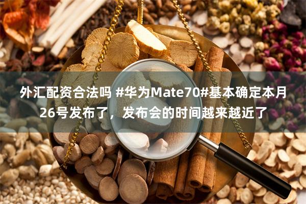 外汇配资合法吗 #华为Mate70#基本确定本月26号发布了，发布会的时间越来越近了