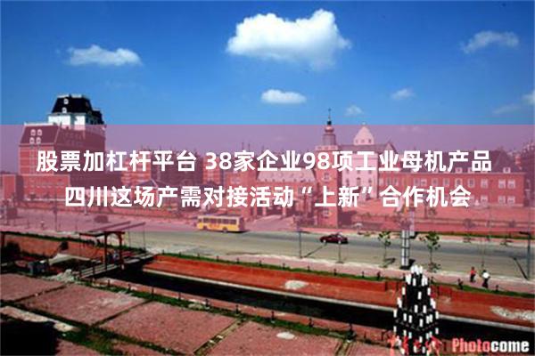 股票加杠杆平台 38家企业98项工业母机产品 四川这场产需对接活动“上新”合作机会