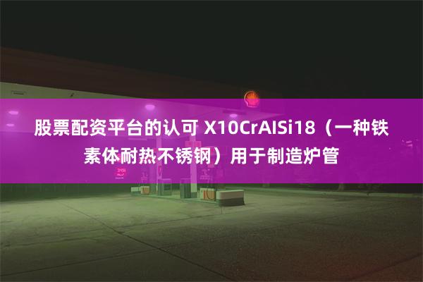 股票配资平台的认可 X10CrAISi18（一种铁素体耐热不锈钢）用于制造炉管