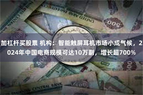 加杠杆买股票 机构：智能触屏耳机市场小成气候，2024年中国电商规模可达10万副，增长超700%