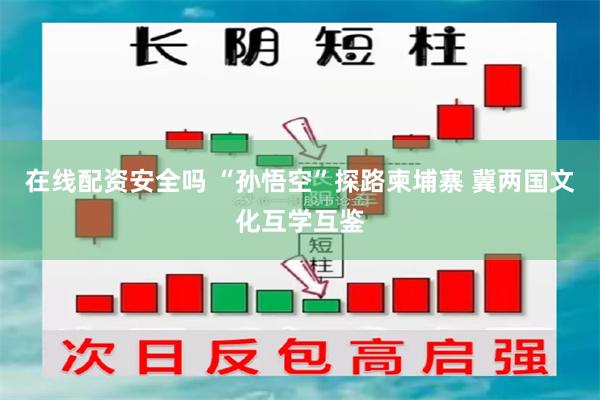 在线配资安全吗 “孙悟空”探路柬埔寨 冀两国文化互学互鉴