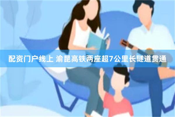 配资门户线上 渝昆高铁两座超7公里长隧道贯通