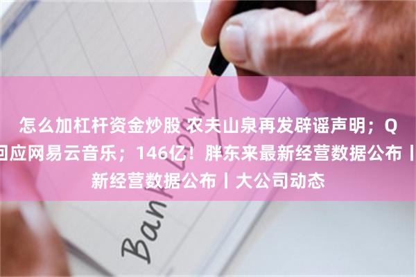 怎么加杠杆资金炒股 农夫山泉再发辟谣声明；QQ音乐疑似回应网易云音乐；146亿！胖东来最新经营数据公布丨大公司动态