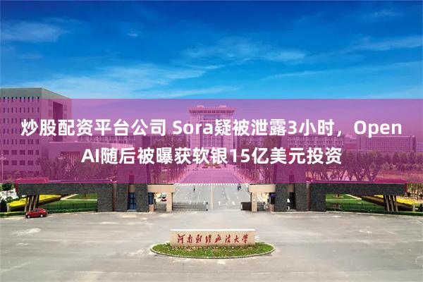 炒股配资平台公司 Sora疑被泄露3小时，OpenAI随后被曝获软银15亿美元投资