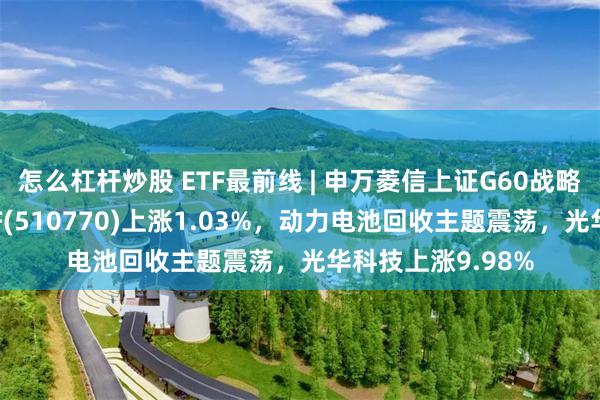 怎么杠杆炒股 ETF最前线 | 申万菱信上证G60战略新兴产业成份ETF(510770)上涨1.03%，动力电池回收主题震荡，光华科技上涨9.98%