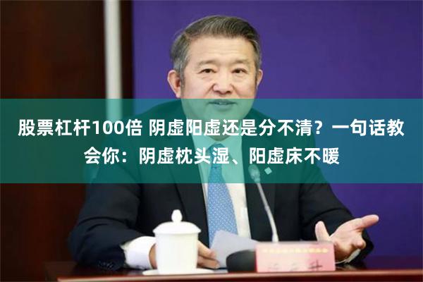 股票杠杆100倍 阴虚阳虚还是分不清？一句话教会你：阴虚枕头湿、阳虚床不暖