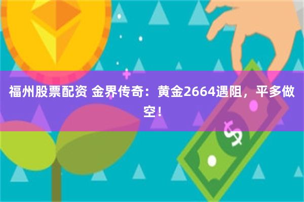 福州股票配资 金界传奇：黄金2664遇阻，平多做空！