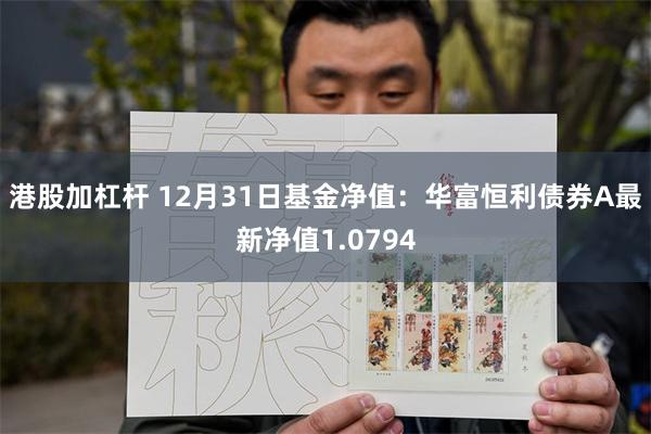 港股加杠杆 12月31日基金净值：华富恒利债券A最新净值1.0794