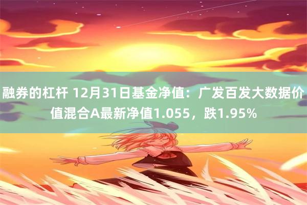 融券的杠杆 12月31日基金净值：广发百发大数据价值混合A最新净值1.055，跌1.95%