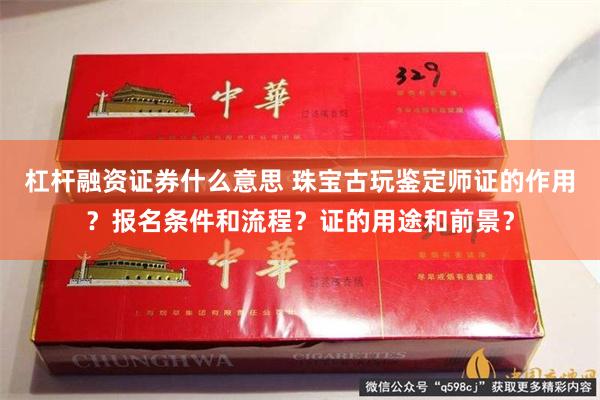 杠杆融资证券什么意思 珠宝古玩鉴定师证的作用？报名条件和流程？证的用途和前景？