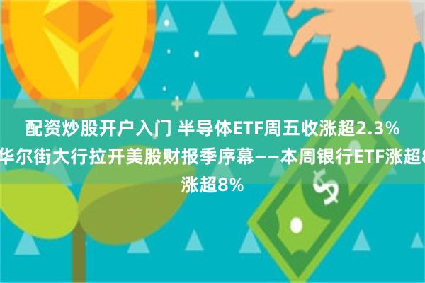 配资炒股开户入门 半导体ETF周五收涨超2.3%，华尔街大行拉开美股财报季序幕——本周银行ETF涨超8%