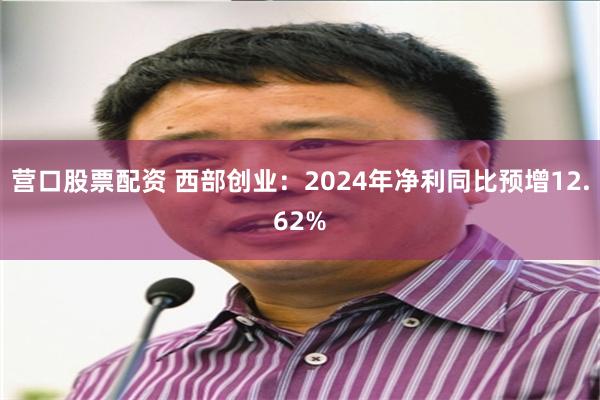 营口股票配资 西部创业：2024年净利同比预增12.62%