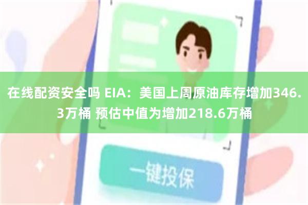 在线配资安全吗 EIA：美国上周原油库存增加346.3万桶 预估中值为增加218.6万桶