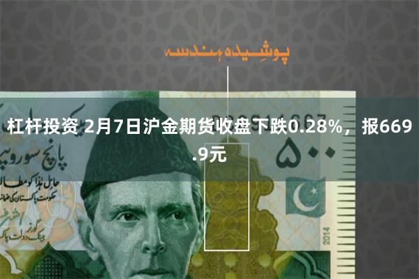 杠杆投资 2月7日沪金期货收盘下跌0.28%，报669.9元