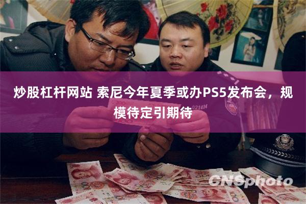 炒股杠杆网站 索尼今年夏季或办PS5发布会，规模待定引期待