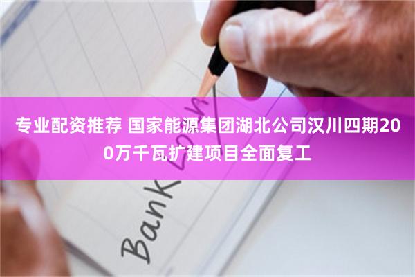 专业配资推荐 国家能源集团湖北公司汉川四期200万千瓦扩建项目全面复工