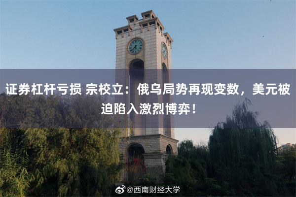 证券杠杆亏损 宗校立：俄乌局势再现变数，美元被迫陷入激烈博弈！