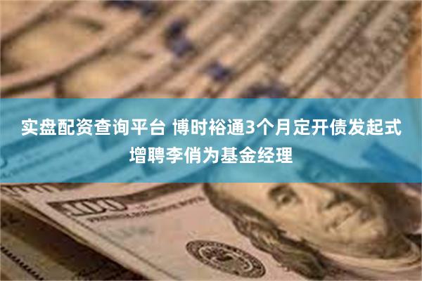 实盘配资查询平台 博时裕通3个月定开债发起式增聘李俏为基金经理