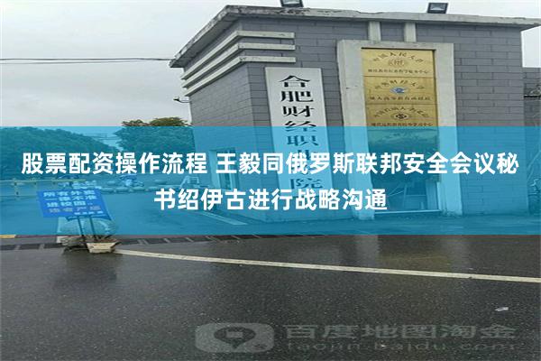 股票配资操作流程 王毅同俄罗斯联邦安全会议秘书绍伊古进行战略沟通