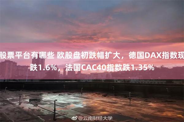 股票平台有哪些 欧股盘初跌幅扩大，德国DAX指数现跌1.6%，法国CAC40指数跌1.35%