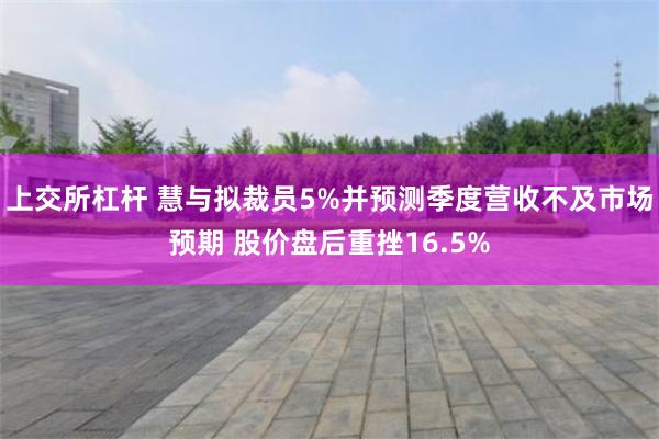 上交所杠杆 慧与拟裁员5%并预测季度营收不及市场预期 股价盘后重挫16.5%