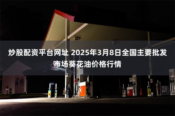 炒股配资平台网址 2025年3月8日全国主要批发市场葵花油价格行情