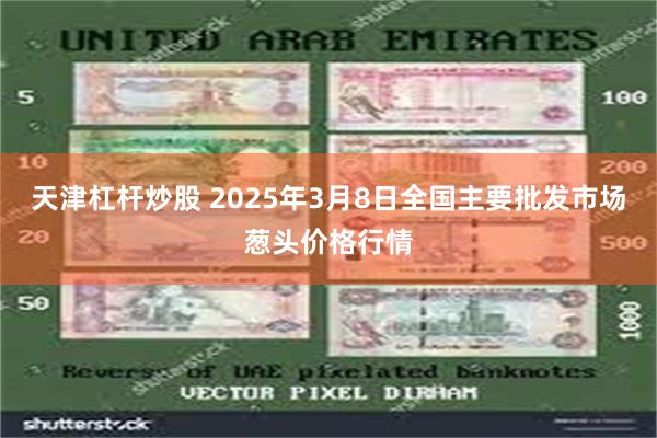 天津杠杆炒股 2025年3月8日全国主要批发市场葱头价格行情