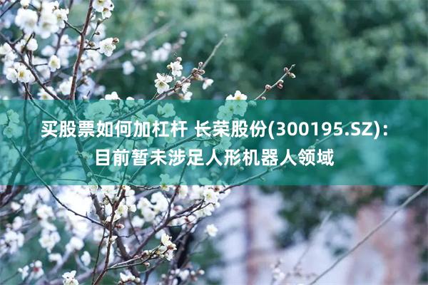 买股票如何加杠杆 长荣股份(300195.SZ)：目前暂未涉足人形机器人领域