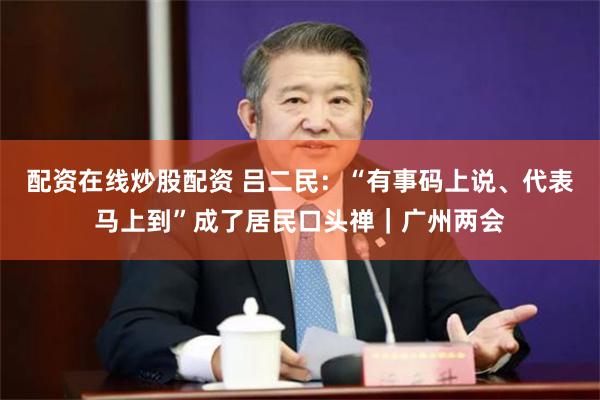 配资在线炒股配资 吕二民：“有事码上说、代表马上到”成了居民口头禅｜广州两会