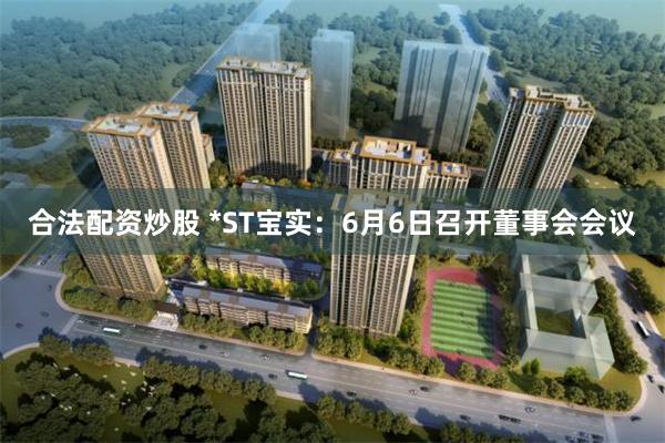 合法配资炒股 *ST宝实：6月6日召开董事会会议
