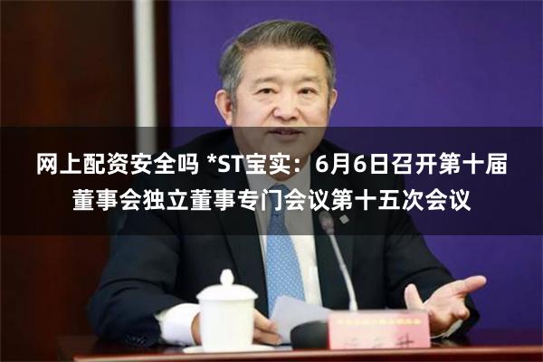 网上配资安全吗 *ST宝实：6月6日召开第十届董事会独立董事专门会议第十五次会议