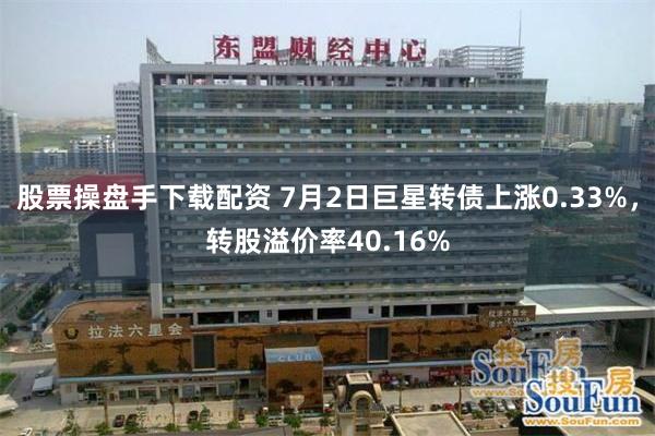 股票操盘手下载配资 7月2日巨星转债上涨0.33%，转股溢价率40.16%