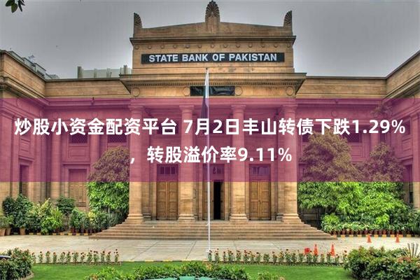 炒股小资金配资平台 7月2日丰山转债下跌1.29%，转股溢价率9.11%
