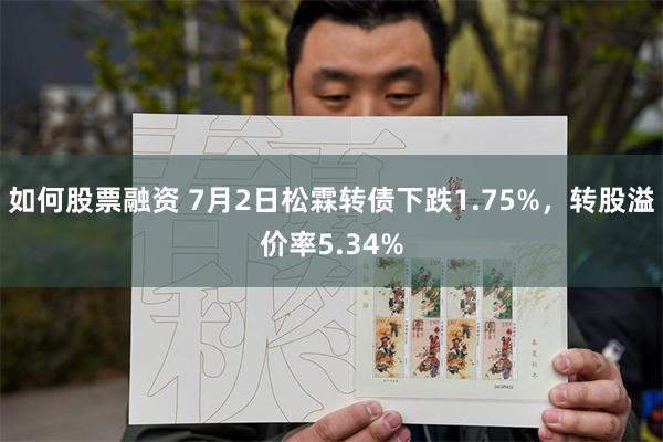如何股票融资 7月2日松霖转债下跌1.75%，转股溢价率5.34%