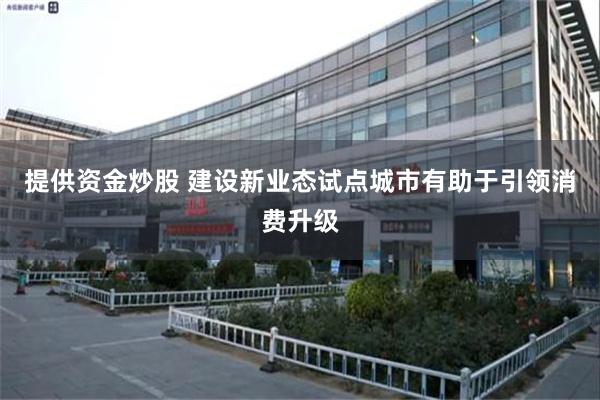 提供资金炒股 建设新业态试点城市有助于引领消费升级
