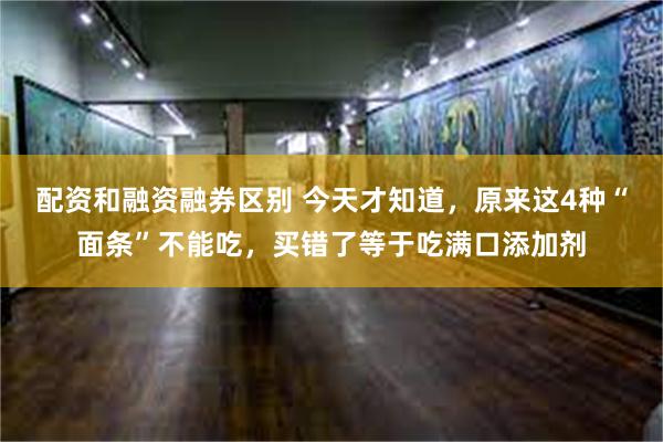 配资和融资融券区别 今天才知道，原来这4种“面条”不能吃，买错了等于吃满口添加剂
