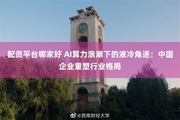 配资平台哪家好 AI算力浪潮下的液冷角逐：中国企业重塑行业格局