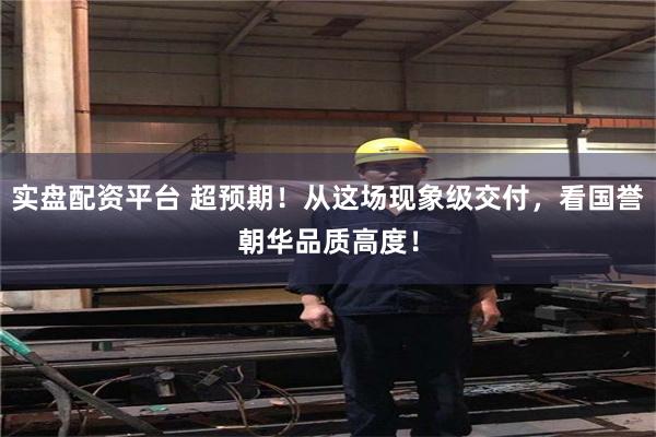 实盘配资平台 超预期！从这场现象级交付，看国誉朝华品质高度！